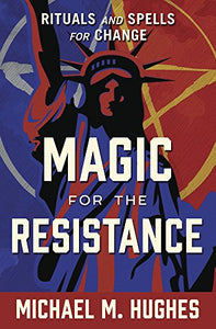 Magic for the Resistance: Rituals and Spells for Change. By Michael M. Hughes