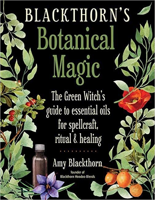 Blackthorn’s Botanical Magic: The Green Witch’s Guide to Essential Oils for Spellcraft, Ritual & Healing, by Amy Blackthorn