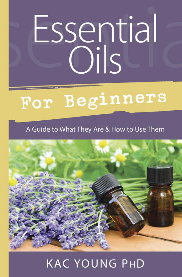Essential Oils For Beginners: A Guide to What They Are & How to Use Them. By Kac Young PhD
