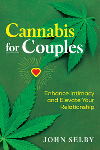Cannabis for Couples: Enhance Intimacy and Elevate Your Relationship, by John Selby