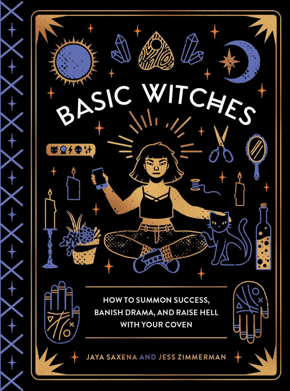 Basic Witches: How to Summon Success, Banish Drama, and Raise Hell with Your Coven. By Jaya Saxena and Jess Zimmerman