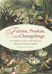 Fairies, Pookas, and Changelings. A Complete Guide to Wild and Wicked Enchanted Realm.